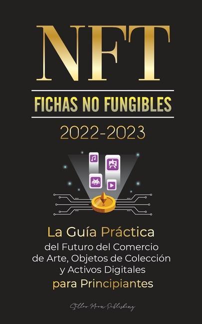 Kniha NFT (Fichas No Fungibles) 2022-2023 - La Guia Practica del Futuro del Comercio de Arte, Objetos de Coleccion y Activos Digitales para Principiantes (O 