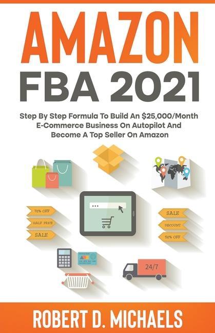 Könyv Amazon FBA 2021 Step By Step Formula To Build An $25,000/Month E-Commerce Business On Autopilot And Become A Top Seller On Amazon 
