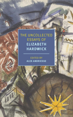 Könyv Uncollected Essays of Elizabeth Hardwick Alex Andriesse