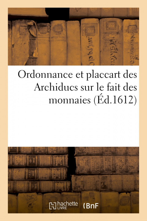 Kniha Ordonnance et placcart des Archiducs sur le fait des monnaies, contenant les espèces, prix 