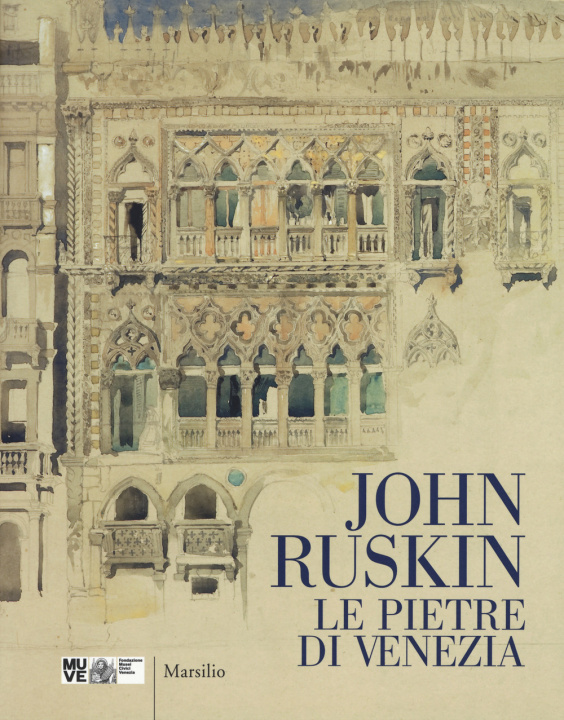 Carte John Ruskin. Le pietre di Venezia. Catalogo della mostra (Venezia, 10 marzo-10 giugno 2018) 