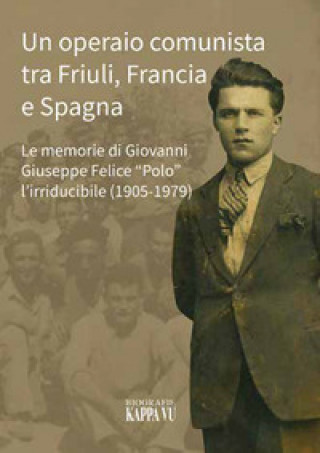 Kniha operaio comunista tra Friuli, Francia e Spagna. Le memorie di Giovanni Giuseppe Felice «Polo» l'Irriducibile (1905-1979) Marco Puppini