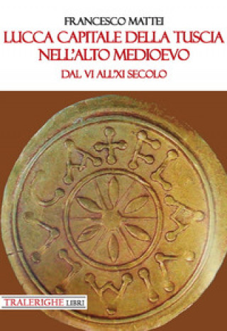 Книга Lucca capitale della Tuscia nell'alto Medioevo. Dal VI all'XI secolo Francesco Mattei