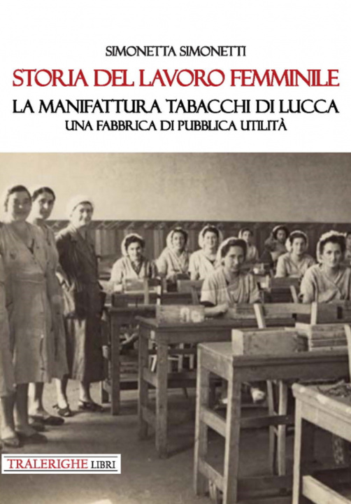 Könyv Storia del lavoro femminile. La Manifattura Tabacchi di Lucca. Una fabbrica di pubblica utilità Simonetta Simonetti