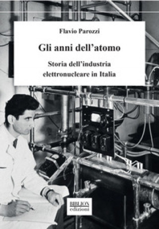 Kniha anni dell'atomo. Storia dell'industria elettronucleare in Italia Flavio Parozzi