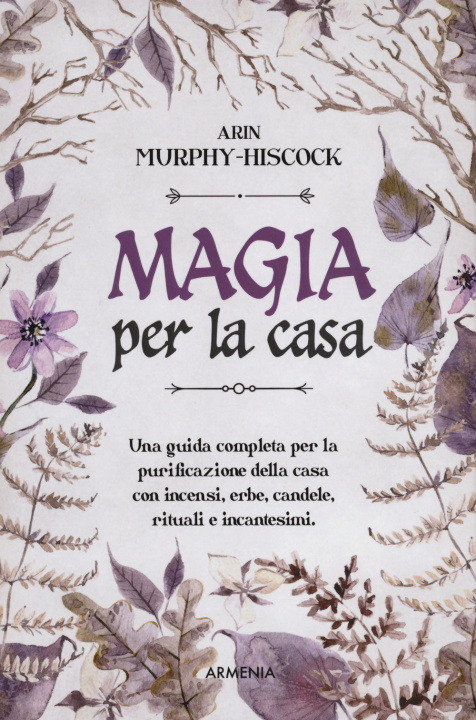 Kniha Magia per la casa. Una guida completa per la purificazione della casa con incensi, erbe, candele, rituali e incantesimi Arin Murphy-Hiscock