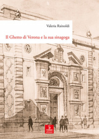 Kniha ghetto di Verona e la sua sinagoga. Tutela, demolizione e ricostruzione dal XVIII al XX secolo Valeria Rainoldi
