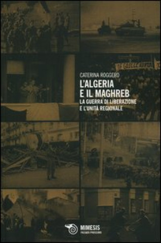 Книга Algeria e il Maghreb. La guerra di liberazione e l'unità regionale Caterina Roggero