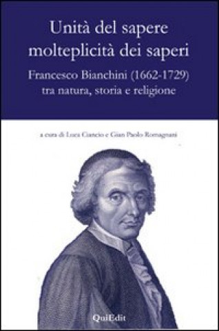 Könyv Unità del sapere molteplicità dei saperi. Francesco Bianchini (1662-1729) tra natura, storia e religione 