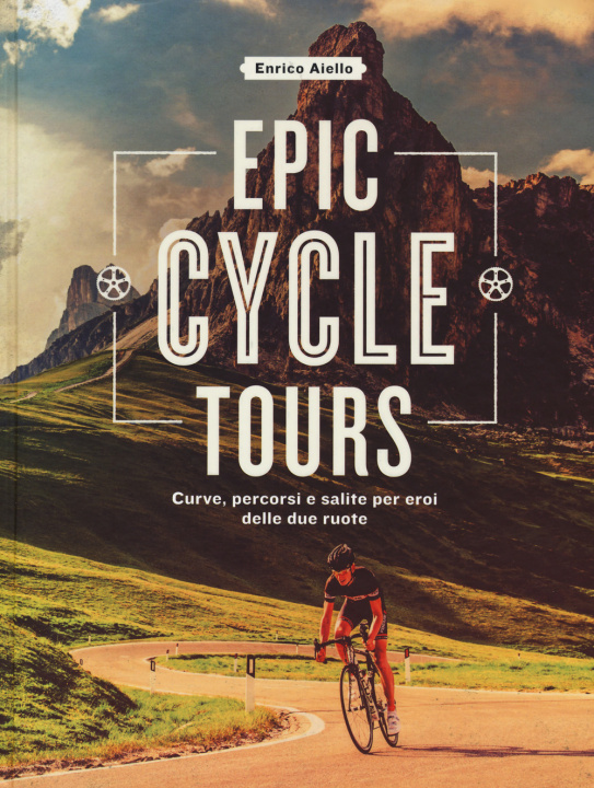 Книга Epic cycle tours. Curve, percorsi e salite per eroi delle due ruote Enrico Aiello