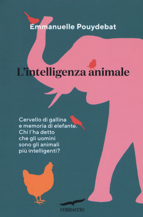 Kniha intelligenza animale. Cervello di gallina e memoria di elefante. Chi l'ha detto che gli uomini sono gli animali più intelligenti? Emmanuelle Pouydebat