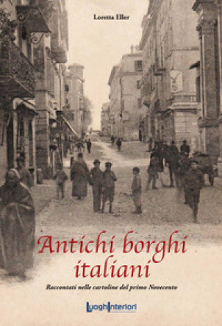 Carte Antichi borghi italiani. Raccontati nelle cartoline del primo Novecento Loretta Eller