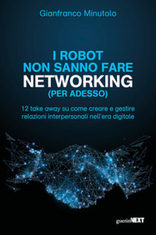 Book robot non sanno fare networking (per adesso). 12 take away su come creare e gestire relazioni interpersonali nell’era digitale Gianfranco Minutolo