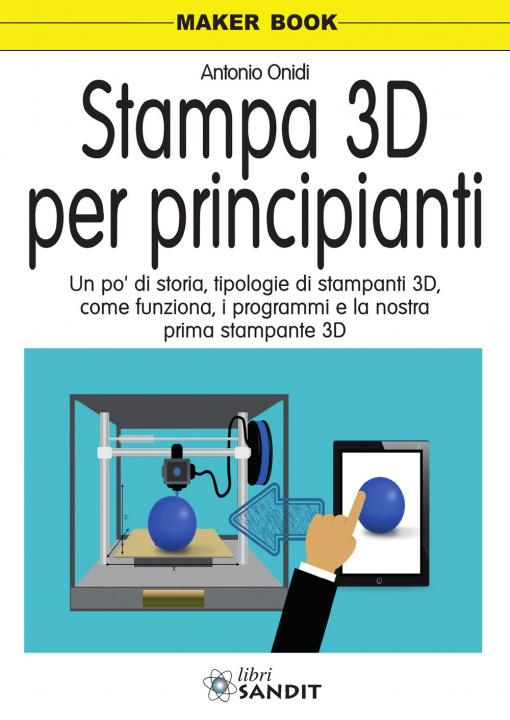 Carte Stampa 3D per principianti. Un po' di storia, tipologie di stampanti 3D, come funziona, i programmi e la nostra prima stampante 3D Antonio Onidi