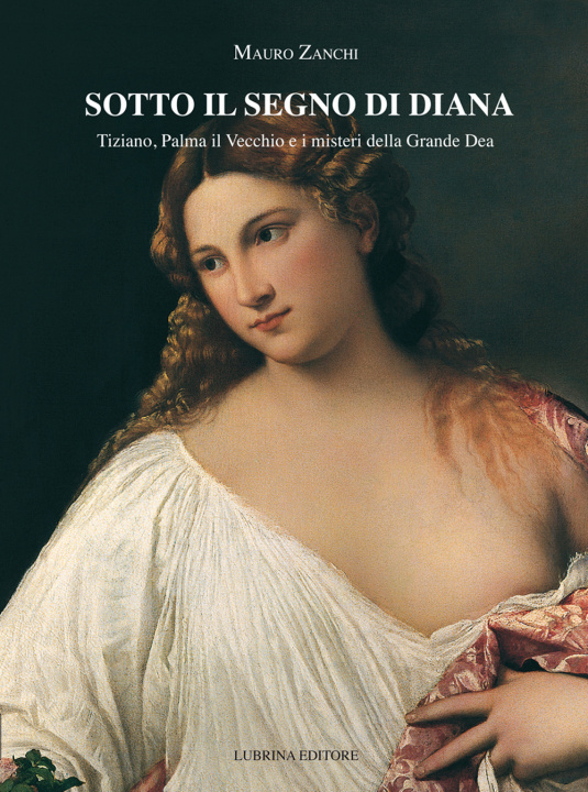 Kniha Sotto il segno di Diana. Tiziano, Palma il Vecchio e i misteri della Grande Dea Mauro Zanchi