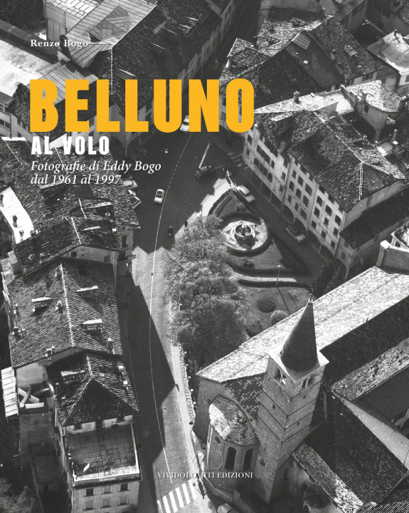 Könyv Belluno al volo. Fotografie di Eddy Bogo dal 1961 al 1997 Renzo Bogo