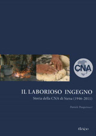 Carte laborioso ingegno. Storia della Cna di Siena (1946-2011) Daniele Pasquinucci