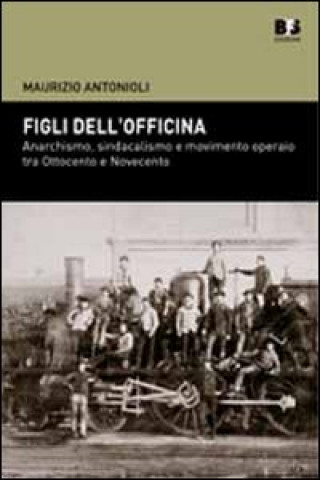 Книга Figli dell'officina. Anarchismo, sindacalismo e movimento operaio tra Ottocento e Novecento Maurizio Antonioli