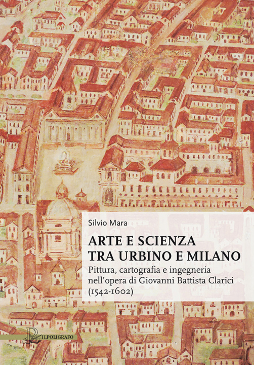 Könyv Arte e scienza tra Urbino e Milano. Pittura, cartografia e ingegneria nell'opera di Giovanni Battista Clarici (1542-1602) Silvio Mara