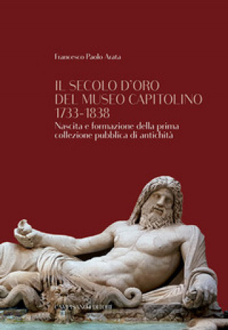 Kniha secolo d'oro del Museo Capitolino 1733-1838. Nascita e formazione della prima collezione pubblica di antichità Francesco Paolo Arata
