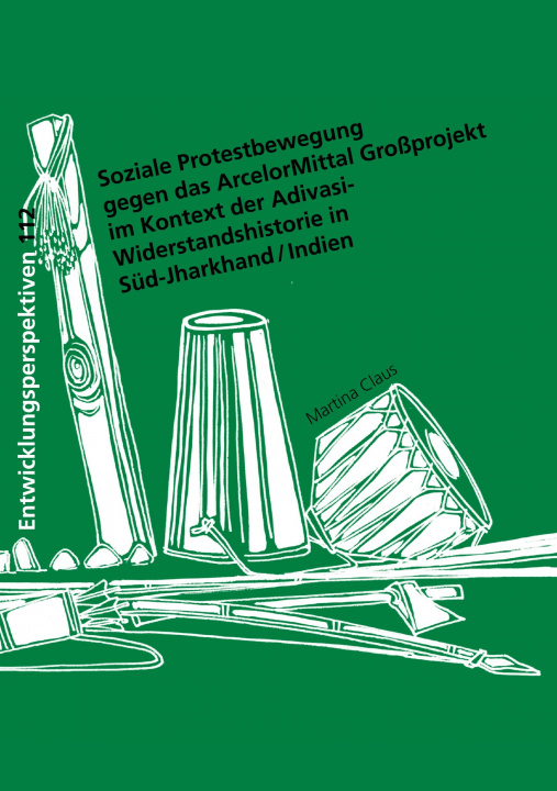 Buch Soziale Protestbewegung gegen das ArcelorMittal Großprojekt im Kontext der Adivasi-Widerstandshistorie in Süd-Jharkhand / Indien Martina Claus