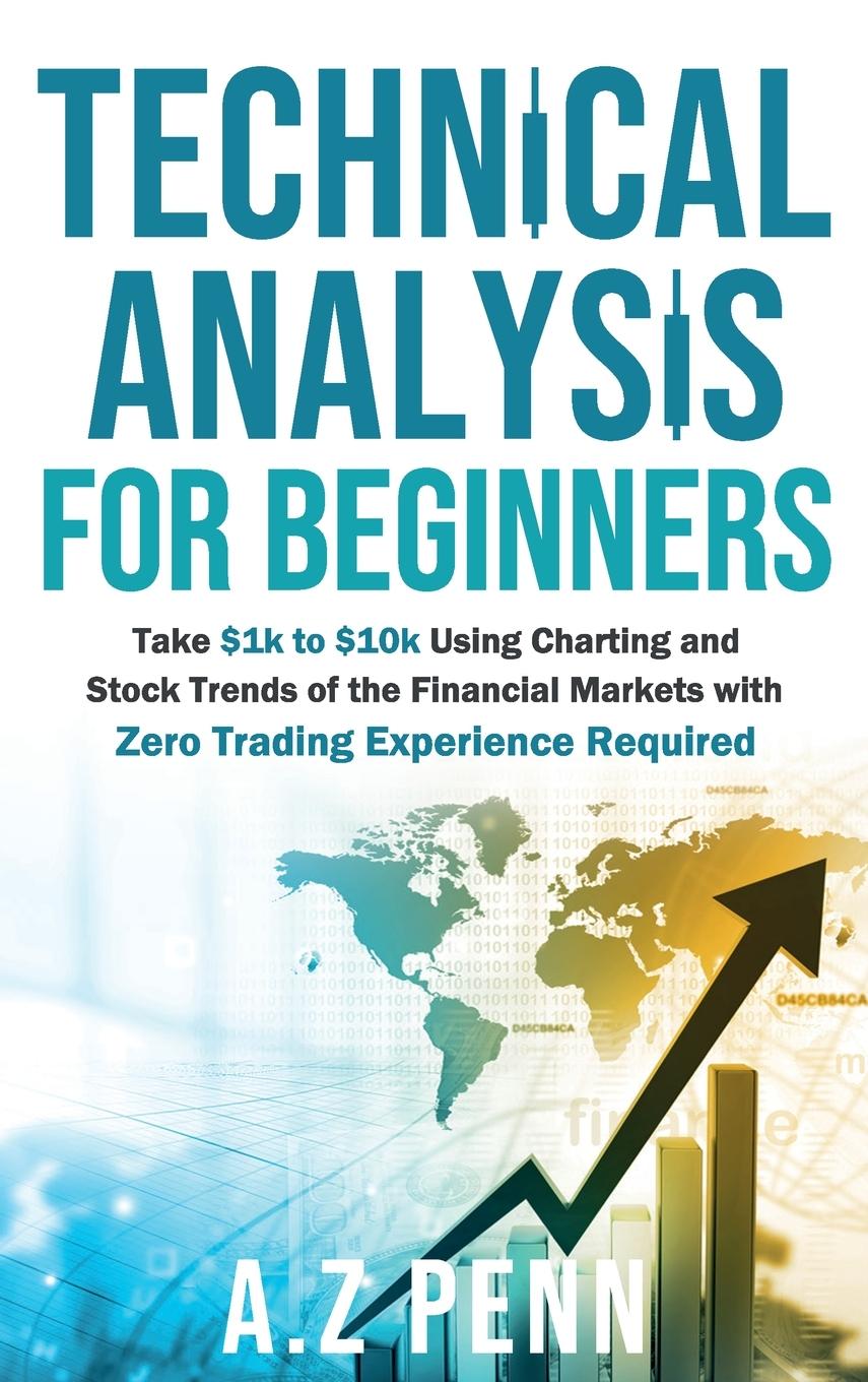 Книга Technical Analysis for Beginners: Take $1k to $10k Using Charting and Stock Trends of the Financial Markets with Zero Trading Experience Required 