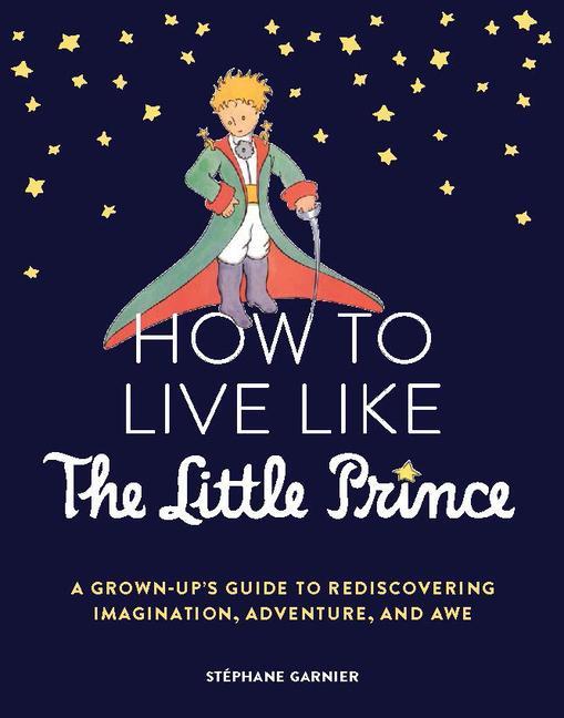 Carte How to Live Like the Little Prince: A Grown-Up's Guide to Rediscovering Imagination, Adventure, and Awe 
