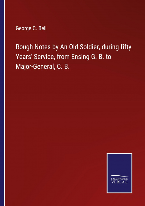 Buch Rough Notes by An Old Soldier, during fifty Years' Service, from Ensing G. B. to Major-General, C. B. George C. Bell