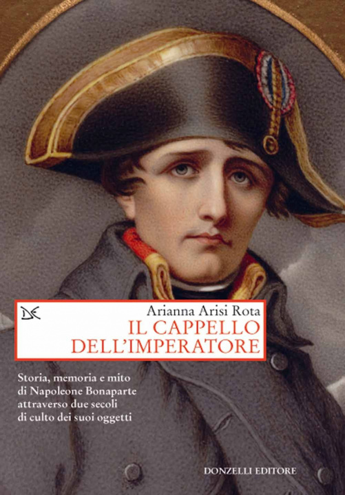 Carte cappello dell'imperatore. Storia, memoria e mito di Napoleone Bonaparte attraverso due secoli di culto dei suoi oggetti Arianna Arisi Rota