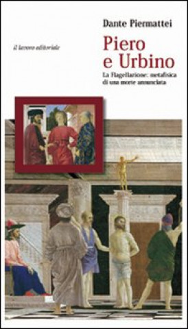 Könyv Piero e Urbino. La flagellazione. Metafisica di una morte annunciata Dante Piermattei