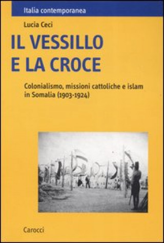 Könyv vessillo e la croce. Colonialismo, missioni cattoliche e islam in Somalia (1903-1924) Lucia Ceci