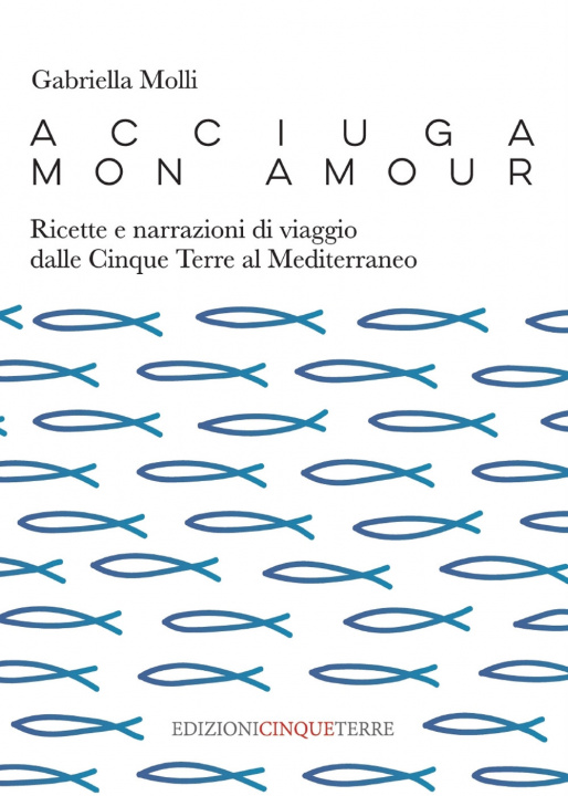 Kniha Acciuga mon amour. Ricette e narrazioni di viaggio dalle Cinque Terre al Mediterraneo Gabriella Molli