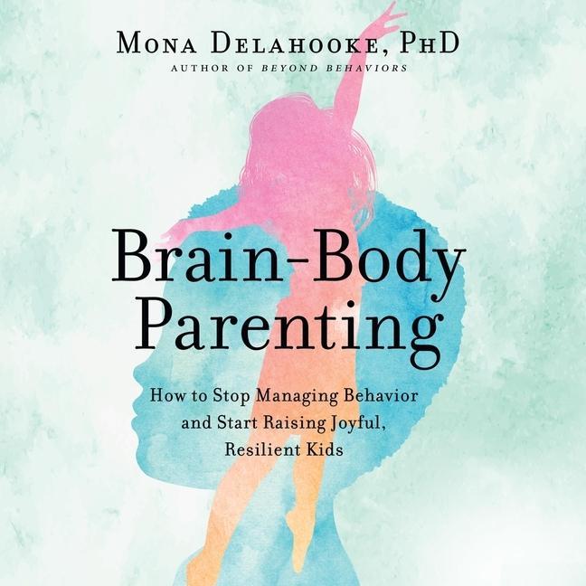 Digital Brain-Body Parenting: How to Stop Managing Behavior and Start Raising Joyful, Resilient Kids 