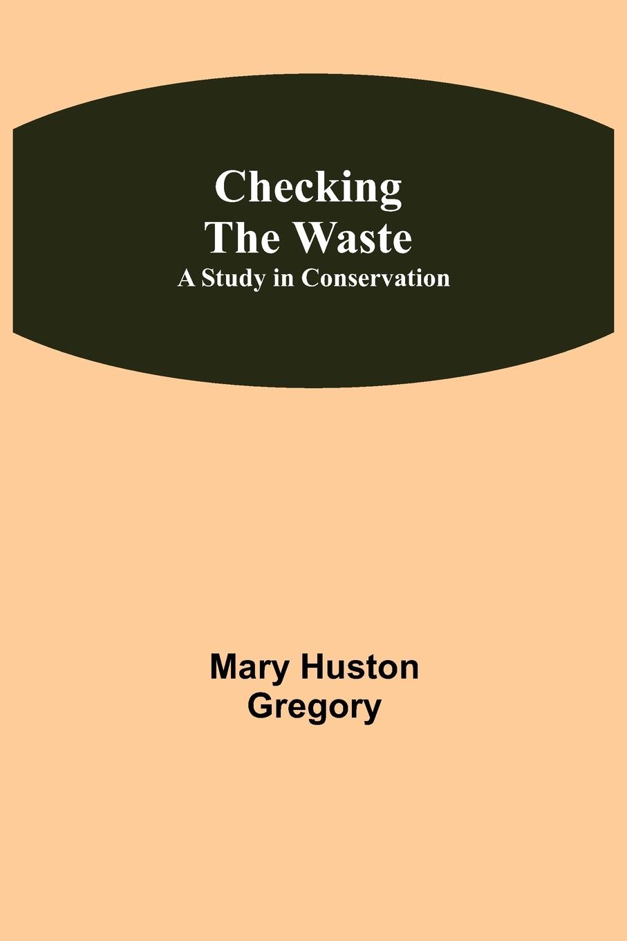 Kniha Checking the Waste; A Study in Conservation Mary Huston Gregory