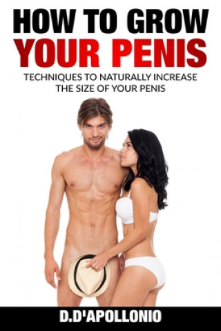 Book How To Grow Your Penis Techniques To Naturally Increase the Size of Your Penis Daniel D'Apollonio