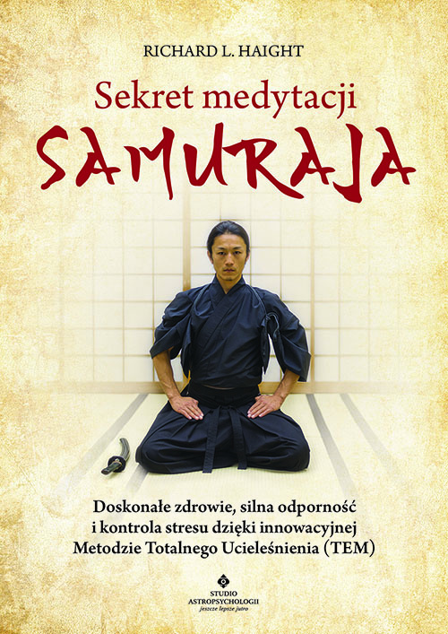 Knjiga Sekret medytacji samuraja. Doskonałe zdrowie, silna odporność i kontrola stresu dzięki innowacyjnej Metodzie Totalnego Ucieleśnienia (TEM) Richard L. Haight