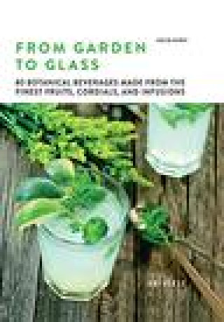 Kniha From Garden to Glass: 80 Botanical Beverages Made from the Finest Fruits, Cordials, and Infusions 