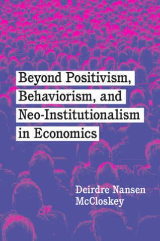 Kniha Beyond Positivism, Behaviorism, and Neoinstitutionalism in Economics Deirdre Nansen Mccloskey