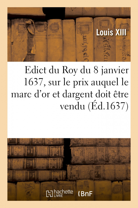 Kniha Edict du Roy du 8 janvier 1637, portant sur le prix que sa majesté veut que le marc d'or Louis XIII