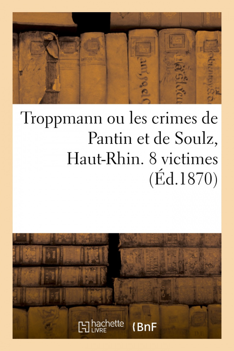 Kniha Troppmann ou les crimes de Pantin et de Soulz, Haut-Rhin. 8 victimes Maurin