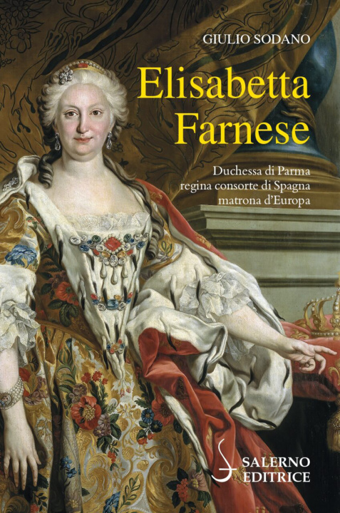 Könyv Elisabetta Farnese. Duchessa di Parma, regina consorte di Spagna, matrona d'Europa Giulio Sodano