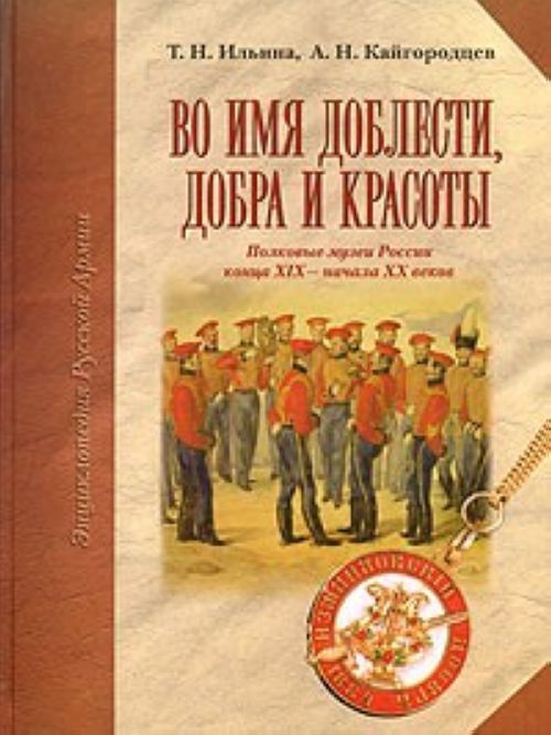 Knjiga Во имя доблести, добра и красоты. Полковые музеи России конца XIX - начала XX веков Александр Кайгородцев
