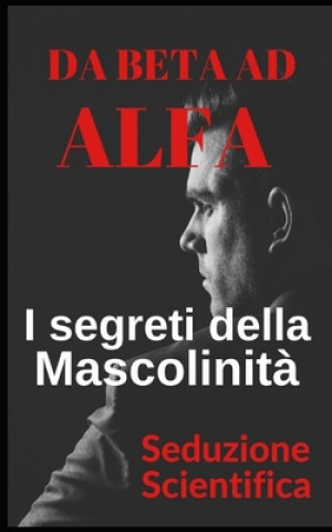 Книга Da beta ad alfa I segreti della mascolinita Scientifica Seduzione Scientifica