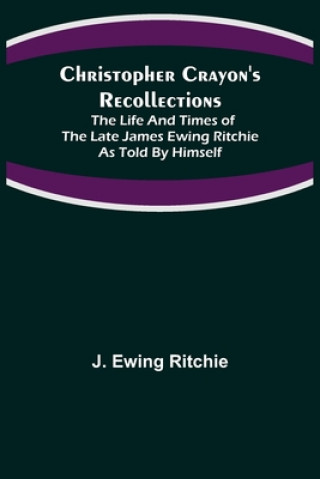 Könyv Christopher Crayon's Recollections; The Life and Times of the late James Ewing Ritchie as told by himself 