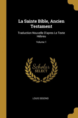 Könyv La Sainte Bible, Ancien Testament: Traduction Nouvelle D'apres Le Texte Hébreu; Volume 1 Louis Segond