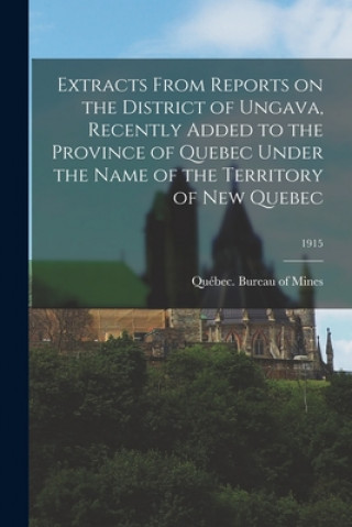 Kniha Extracts From Reports on the District of Ungava, Recently Added to the Province of Quebec Under the Name of the Territory of New Quebec; 1915 Québec (Province) Bureau of Mines