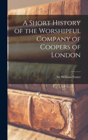 Kniha A Short History of the Worshipful Company of Coopers of London William Foster