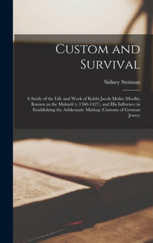 Könyv Custom and Survival: a Study of the Life and Work of Rabbi Jacob Molin (Moelln) Known as the Maharil (c.1360-1427), and His Influence in Es Sidney Steiman