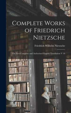 Книга Complete Works of Friedrich Nietzsche: The First Complete and Authorised English Translation V 18 Friedrich Wilhelm 1844-1900 Nietzsche