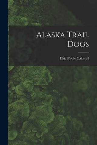 Könyv Alaska Trail Dogs Elsie Noble B. 1882 Caldwell